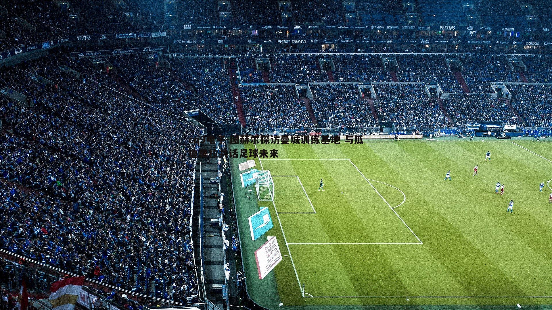 图赫尔探访曼城训练基地 与瓜迪奥拉共话足球未来